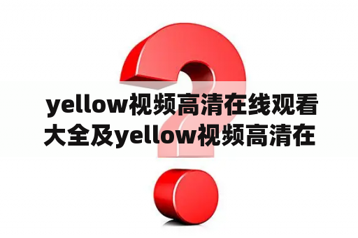  yellow视频高清在线观看大全及yellow视频高清在线观看大全2D是什么？