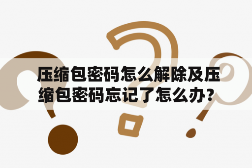  压缩包密码怎么解除及压缩包密码忘记了怎么办？