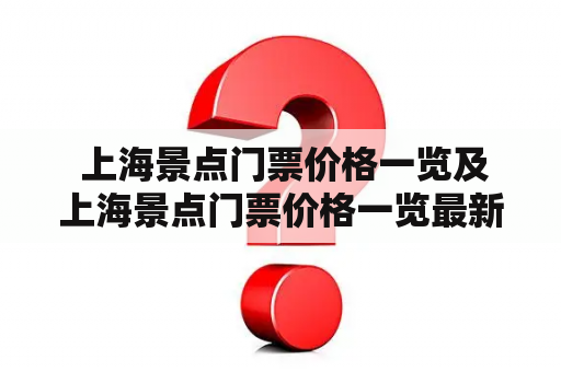  上海景点门票价格一览及上海景点门票价格一览最新