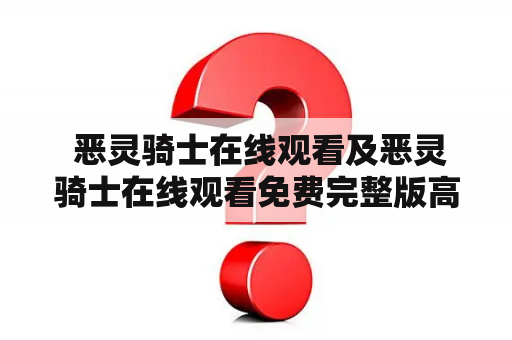  恶灵骑士在线观看及恶灵骑士在线观看免费完整版高清——如何免费观看恶灵骑士高清完整版？