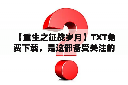  【重生之征战岁月】TXT免费下载，是这部备受关注的小说的完整电子版！想知道故事的内容？想和主角一起体验兵戈纷扰的岁月吗？快来下载阅读吧！