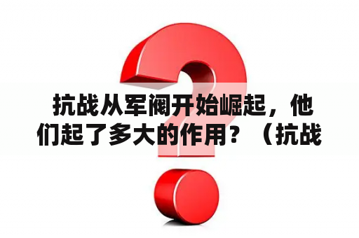  抗战从军阀开始崛起，他们起了多大的作用？（抗战 从军阀开始崛起 免费阅读）