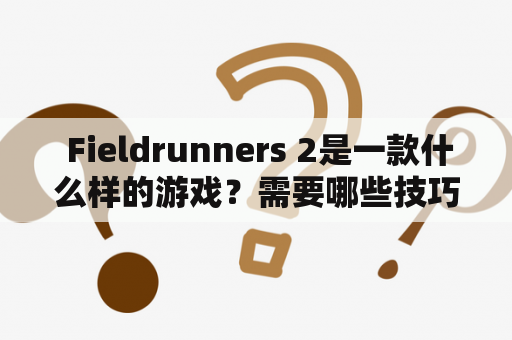  Fieldrunners 2是一款什么样的游戏？需要哪些技巧？