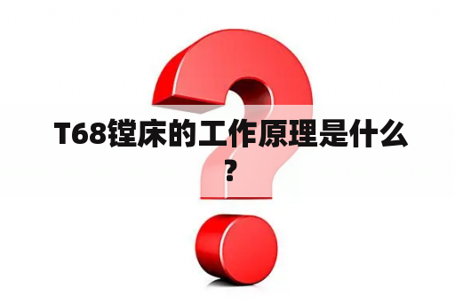  T68镗床的工作原理是什么？