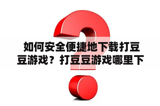  如何安全便捷地下载打豆豆游戏？打豆豆游戏哪里下载免费版？