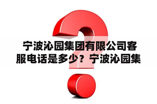  宁波沁园集团有限公司客服电话是多少？宁波沁园集团有限公司宁波沁园集团有限公司是一家专注于环境保护事业的企业，主要业务涵盖垃圾清运、污水处理、环卫设备制造等领域。如果您有关于公司业务的任何疑问或需要咨询服务，可以拨打宁波沁园集团有限公司的客服电话进行咨询。