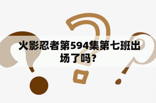  火影忍者第594集第七班出场了吗？
