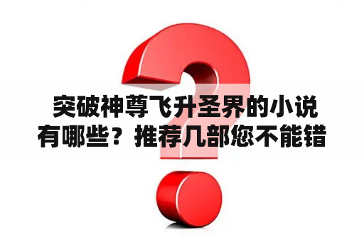  突破神尊飞升圣界的小说有哪些？推荐几部您不能错过的小说！