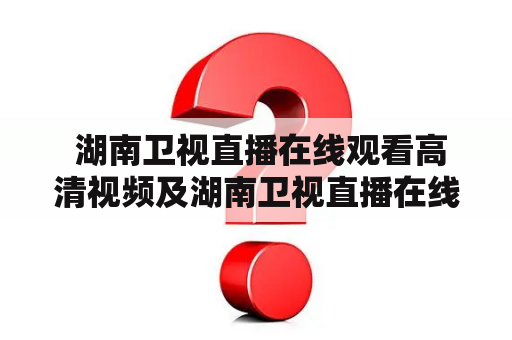  湖南卫视直播在线观看高清视频及湖南卫视直播在线观看高清视频快本是怎么回事？如何观看？