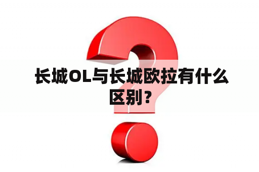  长城OL与长城欧拉有什么区别？