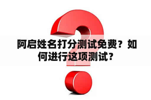  阿启姓名打分测试免费？如何进行这项测试？