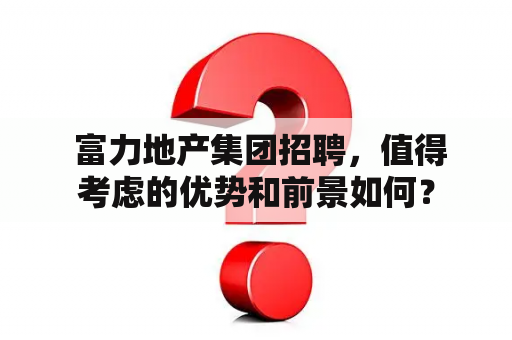  富力地产集团招聘，值得考虑的优势和前景如何？