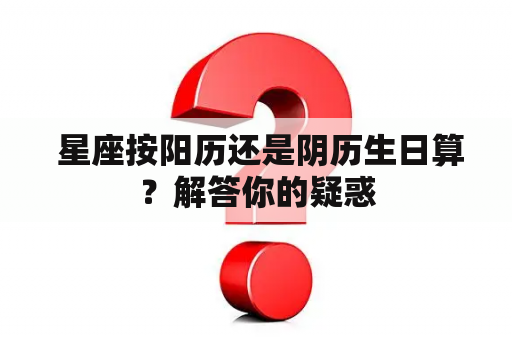  星座按阳历还是阴历生日算？解答你的疑惑