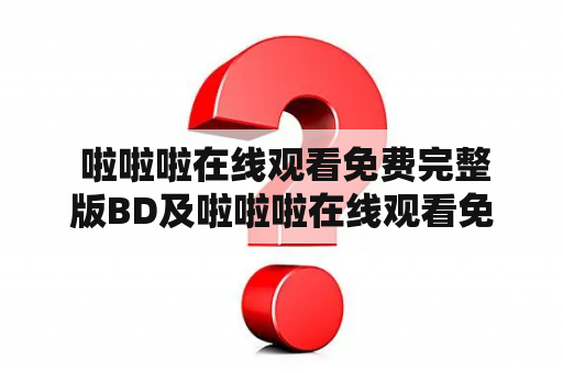  啦啦啦在线观看免费完整版BD及啦啦啦在线观看免费完整版动漫是真的吗？有哪些经典的啦啦啦动漫可以在线观看呢？今天小编给大家介绍一款受到广泛喜爱的啦啦啦动漫——《进击的巨人》。该动漫讲述了人类文明被巨人摧毁后，幸存的人类在三重壁内为了生存而战斗的故事。无论是故事情节还是人物塑造，都让人回味无穷，广受好评。而且，《进击的巨人》的完整版BD版本已经可以在各大动漫网站上在线观看免费，不用担心版权问题。所以，爱好者可以放心观看，感受这部经典动漫带来的震撼效果。