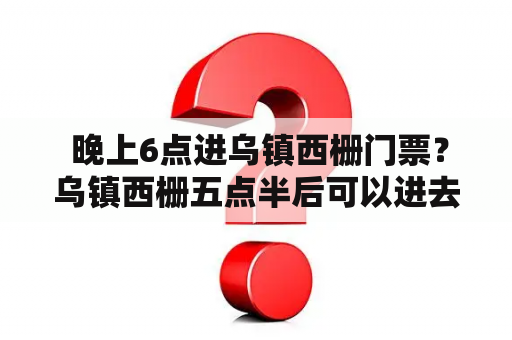  晚上6点进乌镇西栅门票？乌镇西栅五点半后可以进去吗？