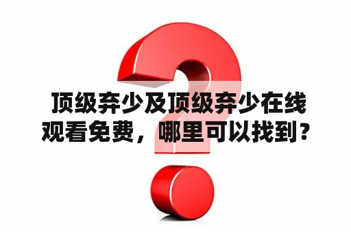  顶级弃少及顶级弃少在线观看免费，哪里可以找到？