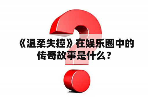  《温柔失控》在娱乐圈中的传奇故事是什么？