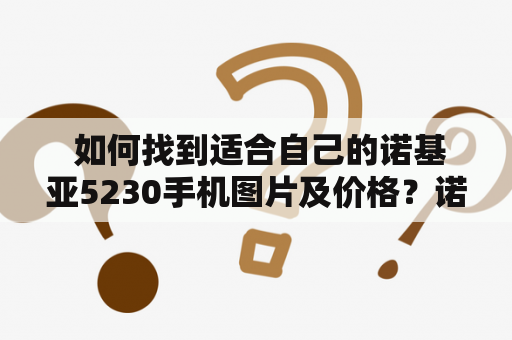  如何找到适合自己的诺基亚5230手机图片及价格？诺基亚5230图片如果你想了解诺基亚5230手机图片，那么你来对地方了！诺基亚5230是一款经典的智能手机，它拥有5百万像素的摄像头，可以拍摄高清晰度照片和视频。此外，它还有一些高级功能，如GPS导航、WIFI、苹果应用商店等。如果你喜欢照相、听音乐和上网，那么这款手机非常适合你。