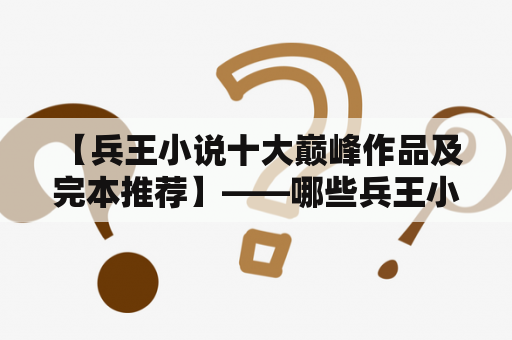  【兵王小说十大巅峰作品及完本推荐】——哪些兵王小说堪称近几年的经典之作？哪些兵王小说已完结并值得我们在空闲时间里静心阅读？本文将为大家推荐兵王小说十大巅峰作品及完本，让你一次性了解兵王小说中的一些佳作，以及如何选择优秀的兵王小说进行阅读。