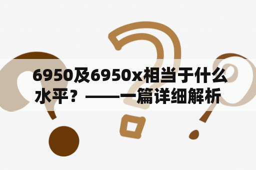  6950及6950x相当于什么水平？——一篇详细解析