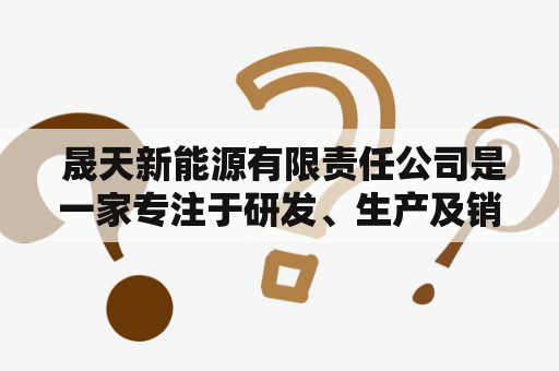  晟天新能源有限责任公司是一家专注于研发、生产及销售新能源产品的企业，成立于2010年。该公司致力于推广可再生能源的利用，为人类提供更加清洁、环保的能源解决方案。在绿色低碳发展的大趋势下，晟天新能源有限责任公司凭借其强大的科研实力和先进的生产技术，成为了中国新能源行业的领军企业之一。