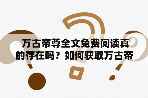  万古帝尊全文免费阅读真的存在吗？如何获取万古帝尊全文免费阅读？