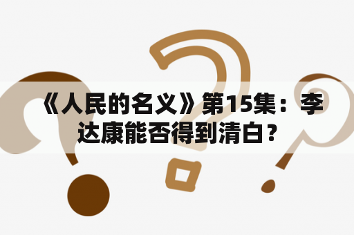  《人民的名义》第15集：李达康能否得到清白？