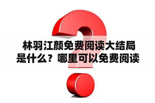  林羽江颜免费阅读大结局是什么？哪里可以免费阅读林羽江颜？