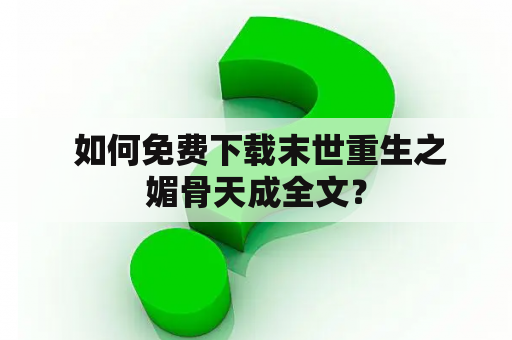  如何免费下载末世重生之媚骨天成全文？