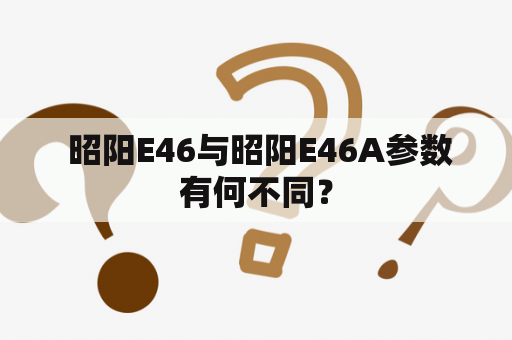  昭阳E46与昭阳E46A参数有何不同？