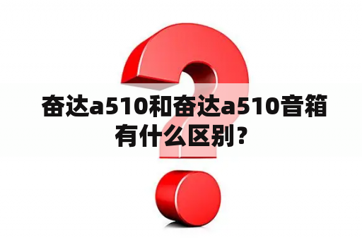  奋达a510和奋达a510音箱有什么区别？