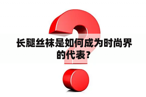  长腿丝袜是如何成为时尚界的代表？