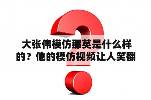  大张伟模仿那英是什么样的？他的模仿视频让人笑翻了吗？