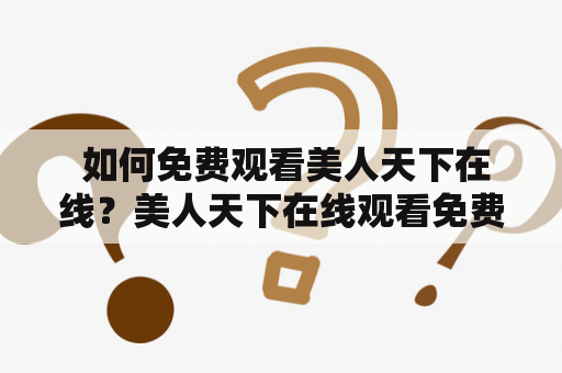  如何免费观看美人天下在线？美人天下在线观看免费版指南
