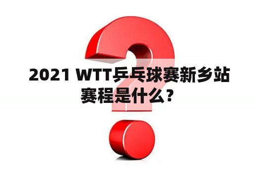  2021 WTT乒乓球赛新乡站赛程是什么？