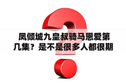  凤倾城九皇叔骑马恩爱第几集？是不是很多人都很期待呢？