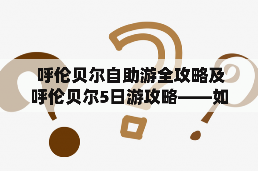  呼伦贝尔自助游全攻略及呼伦贝尔5日游攻略——如何规划五天的行程？