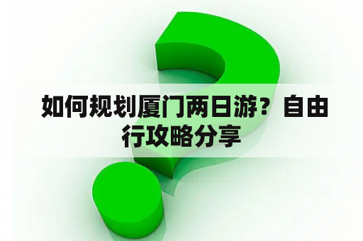  如何规划厦门两日游？自由行攻略分享