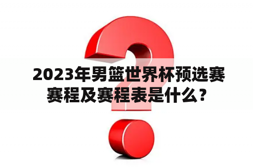  2023年男篮世界杯预选赛赛程及赛程表是什么？