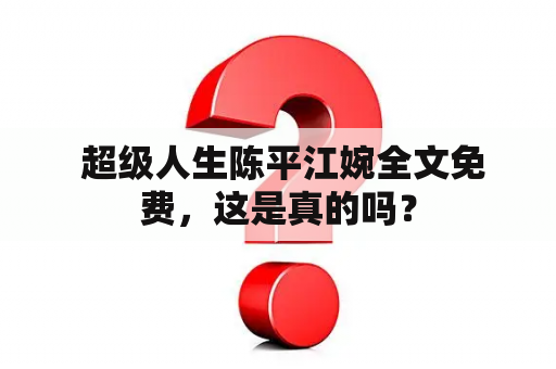  超级人生陈平江婉全文免费，这是真的吗？