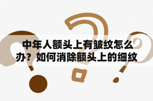  中年人额头上有皱纹怎么办？如何消除额头上的细纹？