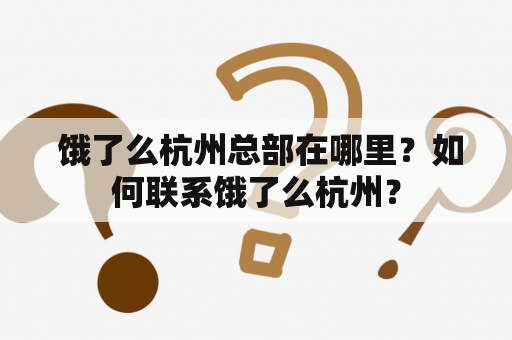  饿了么杭州总部在哪里？如何联系饿了么杭州？