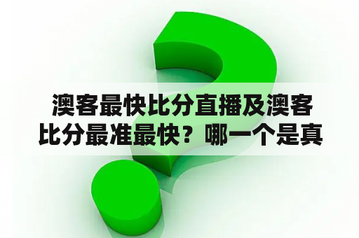  澳客最快比分直播及澳客比分最准最快？哪一个是真正的最佳选择？