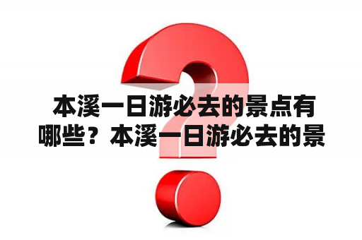  本溪一日游必去的景点有哪些？本溪一日游必去的景点大全