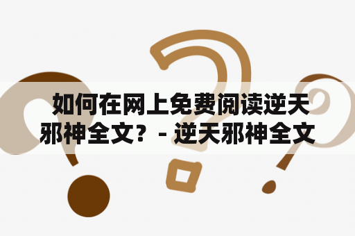  如何在网上免费阅读逆天邪神全文？- 逆天邪神全文免费阅读，逆天邪神全文免费阅读完整版，许多读者都在寻找着这样的资源。然而，通过搜索引擎或者各种网站来找到逆天邪神的全文免费阅读并不是一件容易的事情。因此，下面我们来介绍几种逆天邪神全文免费阅读的方法。