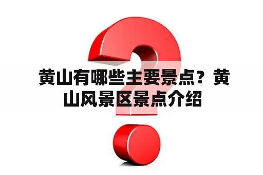  黄山有哪些主要景点？黄山风景区景点介绍