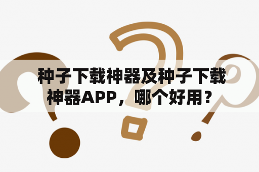  种子下载神器及种子下载神器APP，哪个好用？