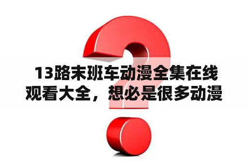  13路末班车动漫全集在线观看大全，想必是很多动漫爱好者都在寻找的资源。那么，13路末班车动漫是什么呢？它是一部以都市为背景的动漫故事，讲述了在深夜里经营着末班车的司机和他的一群乘客的故事。故事情节曲折离奇，主要角色个性鲜明，每一集都充满了悬念与谜团，让人十分期待下一集的内容。