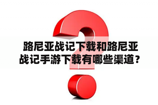  路尼亚战记下载和路尼亚战记手游下载有哪些渠道？