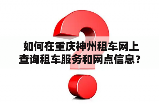  如何在重庆神州租车网上查询租车服务和网点信息？